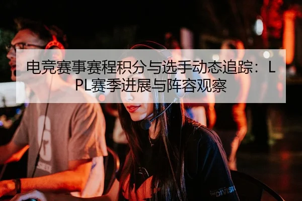 电竞赛事赛程积分与选手动态追踪：LPL赛季进展与阵容观察
