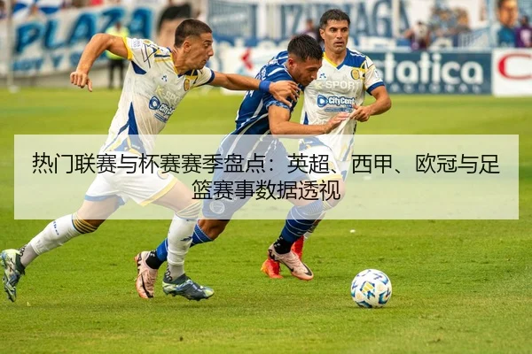 热门联赛与杯赛赛季盘点：英超、西甲、欧冠与足篮赛事数据透视