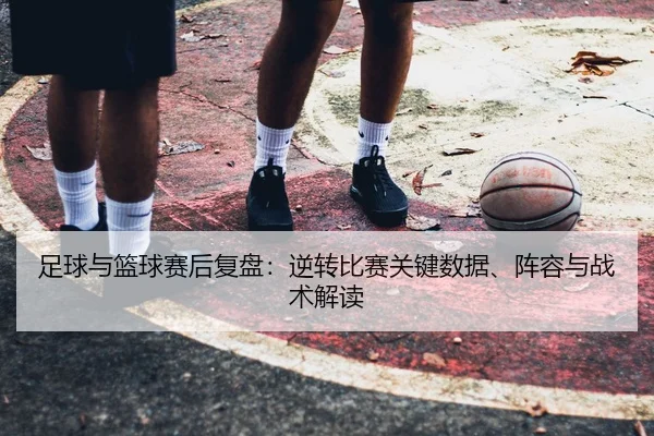 足球与篮球赛后复盘：逆转比赛关键数据、阵容与战术解读